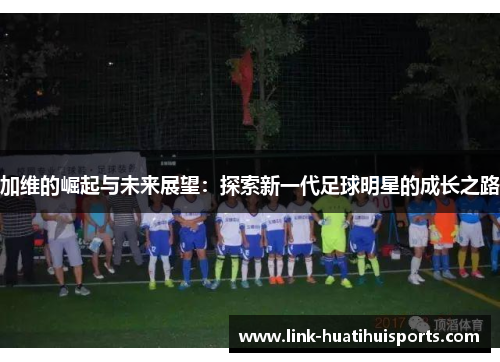 加维的崛起与未来展望：探索新一代足球明星的成长之路