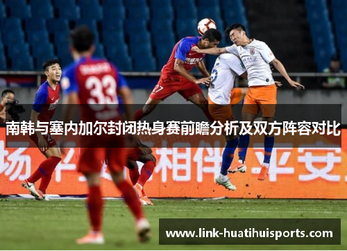 南韩与塞内加尔封闭热身赛前瞻分析及双方阵容对比