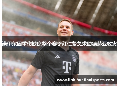 诺伊尔因重伤缺席整个赛季拜仁紧急求助德赫亚救火